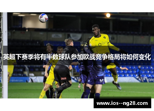 英超下赛季将有半数球队参加欧战竞争格局将如何变化 英超下赛季将有半数球队参加欧战竞争格局将如何变化
