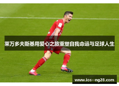 莱万多夫斯基用爱心之旅重塑自我命运与足球人生 莱万多夫斯基用爱心之旅重塑自我命运与足球人生