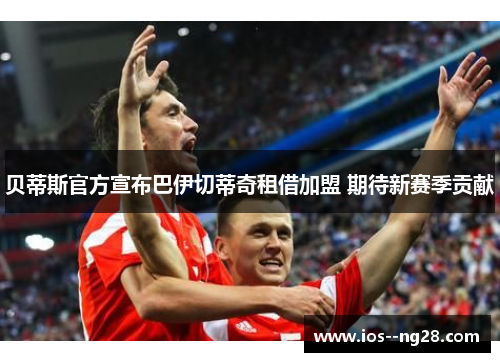 贝蒂斯官方宣布巴伊切蒂奇租借加盟 期待新赛季贡献 贝蒂斯官方宣布巴伊切蒂奇租借加盟 期待新赛季贡献