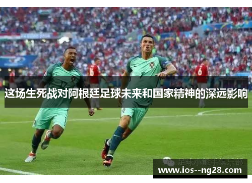 这场生死战对阿根廷足球未来和国家精神的深远影响