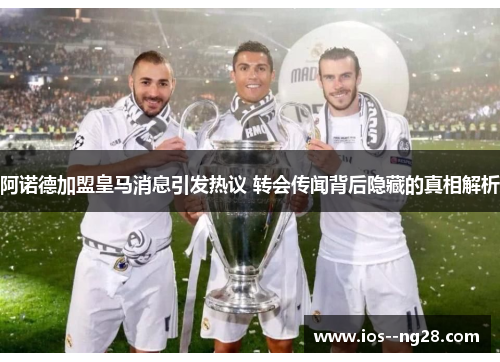 阿诺德加盟皇马消息引发热议 转会传闻背后隐藏的真相解析 阿诺德加盟皇马消息引发热议 转会传闻背后隐藏的真相解析