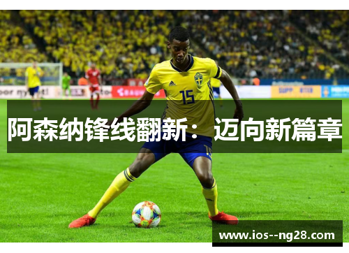 阿森纳锋线翻新:迈向新篇章 阿森纳锋线翻新:迈向新篇章