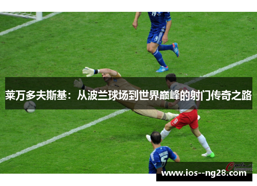 莱万多夫斯基：从波兰球场到世界巅峰的射门传奇之路