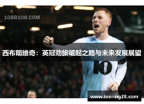 西布朗维奇：英冠劲旅崛起之路与未来发展展望