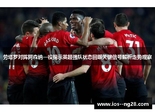 劳塔罗对阵阿森纳一役揭示英超强队状态回暖关键信号解析走势观察