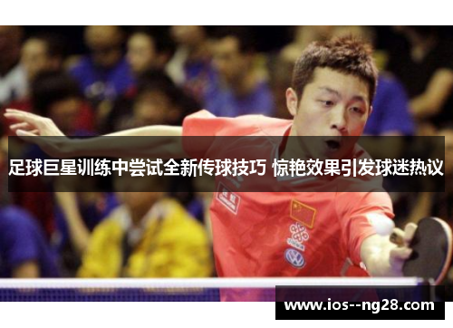 足球巨星训练中尝试全新传球技巧 惊艳效果引发球迷热议 足球巨星训练中尝试全新传球技巧 惊艳效果引发球迷热议
