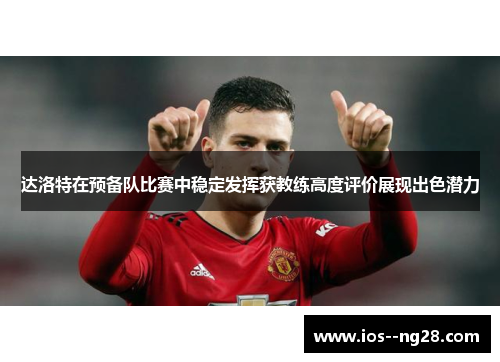 达洛特在预备队比赛中稳定发挥获教练高度评价展现出色潜力 达洛特在预备队比赛中稳定发挥获教练高度评价展现出色潜力