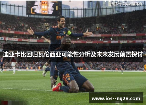 迪亚卡比回归瓦伦西亚可能性分析及未来发展前景探讨 迪亚卡比回归瓦伦西亚可能性分析及未来发展前景探讨