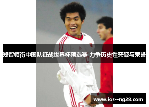 郑智领衔中国队征战世界杯预选赛 力争历史性突破与荣誉 郑智领衔中国队征战世界杯预选赛 力争历史性突破与荣誉