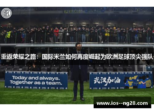 重返荣耀之路:国际米兰如何再度崛起为欧洲足球顶尖强队 重返荣耀之路:国际米兰如何再度崛起为欧洲足球顶尖强队