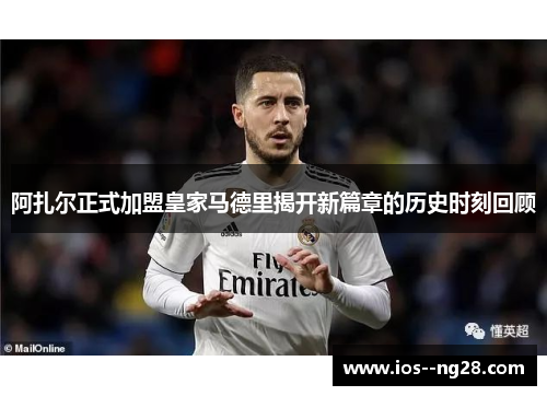 阿扎尔正式加盟皇家马德里揭开新篇章的历史时刻回顾