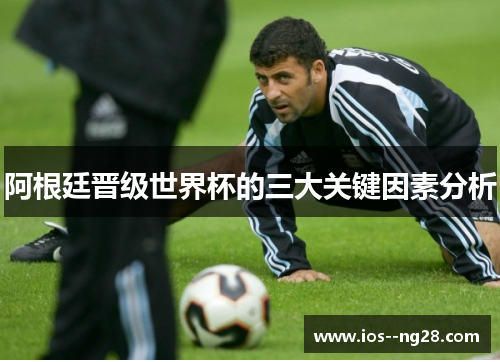 阿根廷晋级世界杯的三大关键因素分析