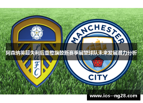 阿森纳英超失利后重整旗鼓新赛季展望球队未来发展潜力分析