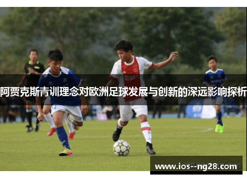 阿贾克斯青训理念对欧洲足球发展与创新的深远影响探析 阿贾克斯青训理念对欧洲足球发展与创新的深远影响探析