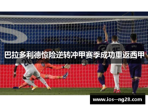 巴拉多利德惊险逆转冲甲赛季成功重返西甲 巴拉多利德惊险逆转冲甲赛季成功重返西甲
