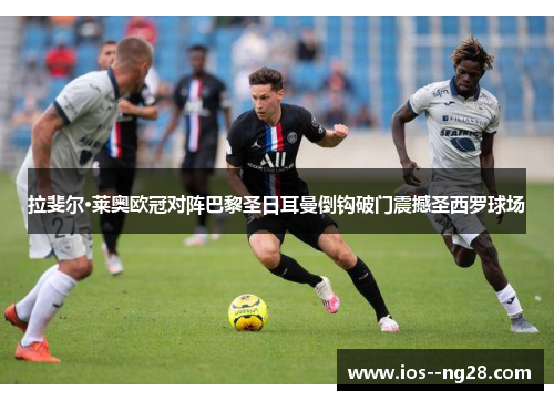 拉斐尔·莱奥欧冠对阵巴黎圣日耳曼倒钩破门震撼圣西罗球场 拉斐尔·莱奥欧冠对阵巴黎圣日耳曼倒钩破门震撼圣西罗球场