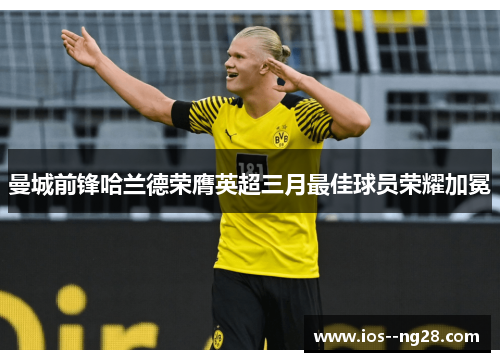 曼城前锋哈兰德荣膺英超三月最佳球员荣耀加冕 曼城前锋哈兰德荣膺英超三月最佳球员荣耀加冕