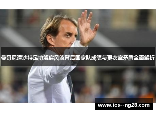 曼奇尼遭沙特足协解雇风波背后国家队成绩与更衣室矛盾全面解析 曼奇尼遭沙特足协解雇风波背后国家队成绩与更衣室矛盾全面解析