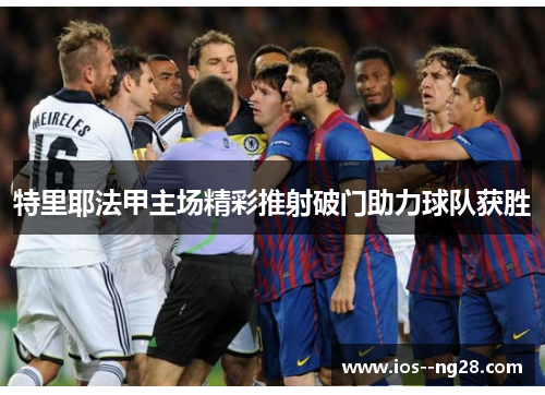 特里耶法甲主场精彩推射破门助力球队获胜 特里耶法甲主场精彩推射破门助力球队获胜