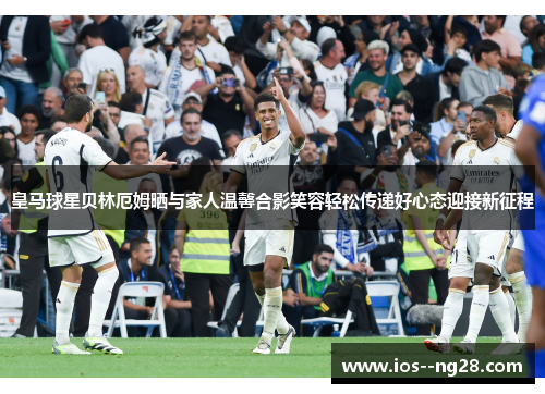 皇马球星贝林厄姆晒与家人温馨合影笑容轻松传递好心态迎接新征程 皇马球星贝林厄姆晒与家人温馨合影笑容轻松传递好心态迎接新征程