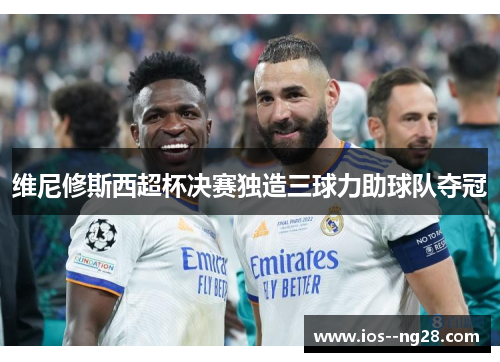 维尼修斯西超杯决赛独造三球力助球队夺冠