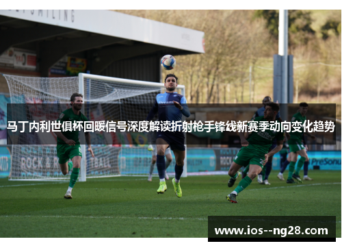 马丁内利世俱杯回暖信号深度解读折射枪手锋线新赛季动向变化趋势
