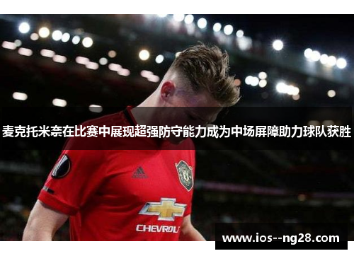麦克托米奈在比赛中展现超强防守能力成为中场屏障助力球队获胜