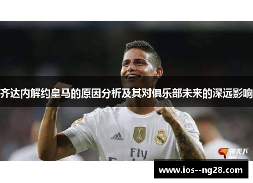 齐达内解约皇马的原因分析及其对俱乐部未来的深远影响