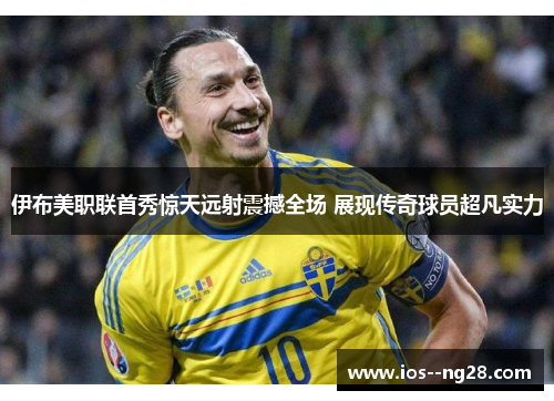 伊布美职联首秀惊天远射震撼全场 展现传奇球员超凡实力