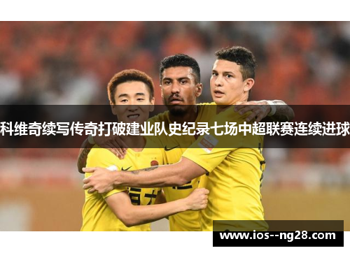 科维奇续写传奇打破建业队史纪录七场中超联赛连续进球