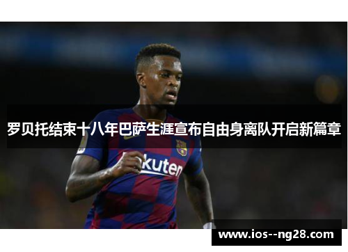 罗贝托结束十八年巴萨生涯宣布自由身离队开启新篇章