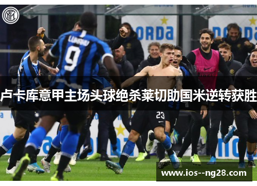 卢卡库意甲主场头球绝杀莱切助国米逆转获胜