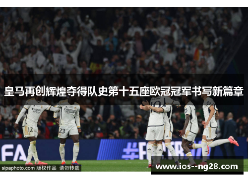 皇马再创辉煌夺得队史第十五座欧冠冠军书写新篇章