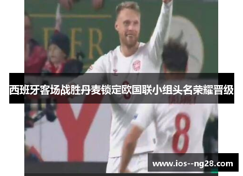 西班牙客场战胜丹麦锁定欧国联小组头名荣耀晋级 西班牙客场战胜丹麦锁定欧国联小组头名荣耀晋级
