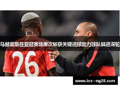 马赫雷斯在亚冠赛场屡次斩获关键进球助力球队挺进深轮 马赫雷斯在亚冠赛场屡次斩获关键进球助力球队挺进深轮