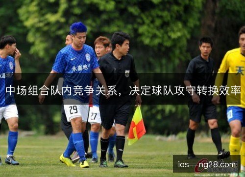 中场组合队内竞争关系，决定球队攻守转换效率