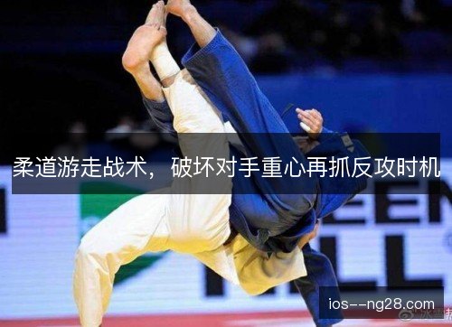 柔道游走战术，破坏对手重心再抓反攻时机
