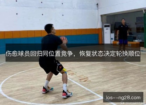 伤愈球员回归同位置竞争,恢复状态决定轮换顺位 伤愈球员回归同位置竞争,恢复状态决定轮换顺位