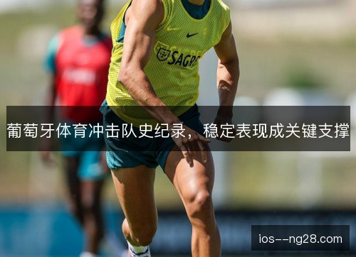 葡萄牙体育冲击队史纪录，稳定表现成关键支撑